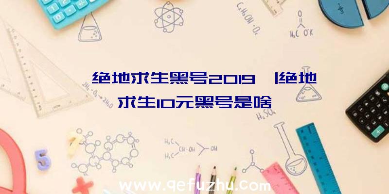 「绝地求生黑号2019」|绝地求生10元黑号是啥